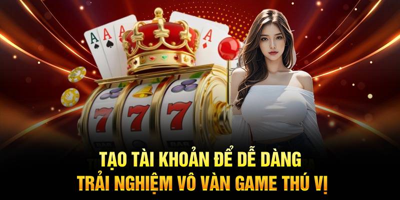 Tạo tài khoản để có cơ hội được thử vô vàn game thú vị
