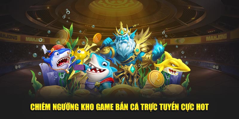 Chiêm ngưỡng kho game bắn cá trực tuyến cực hot